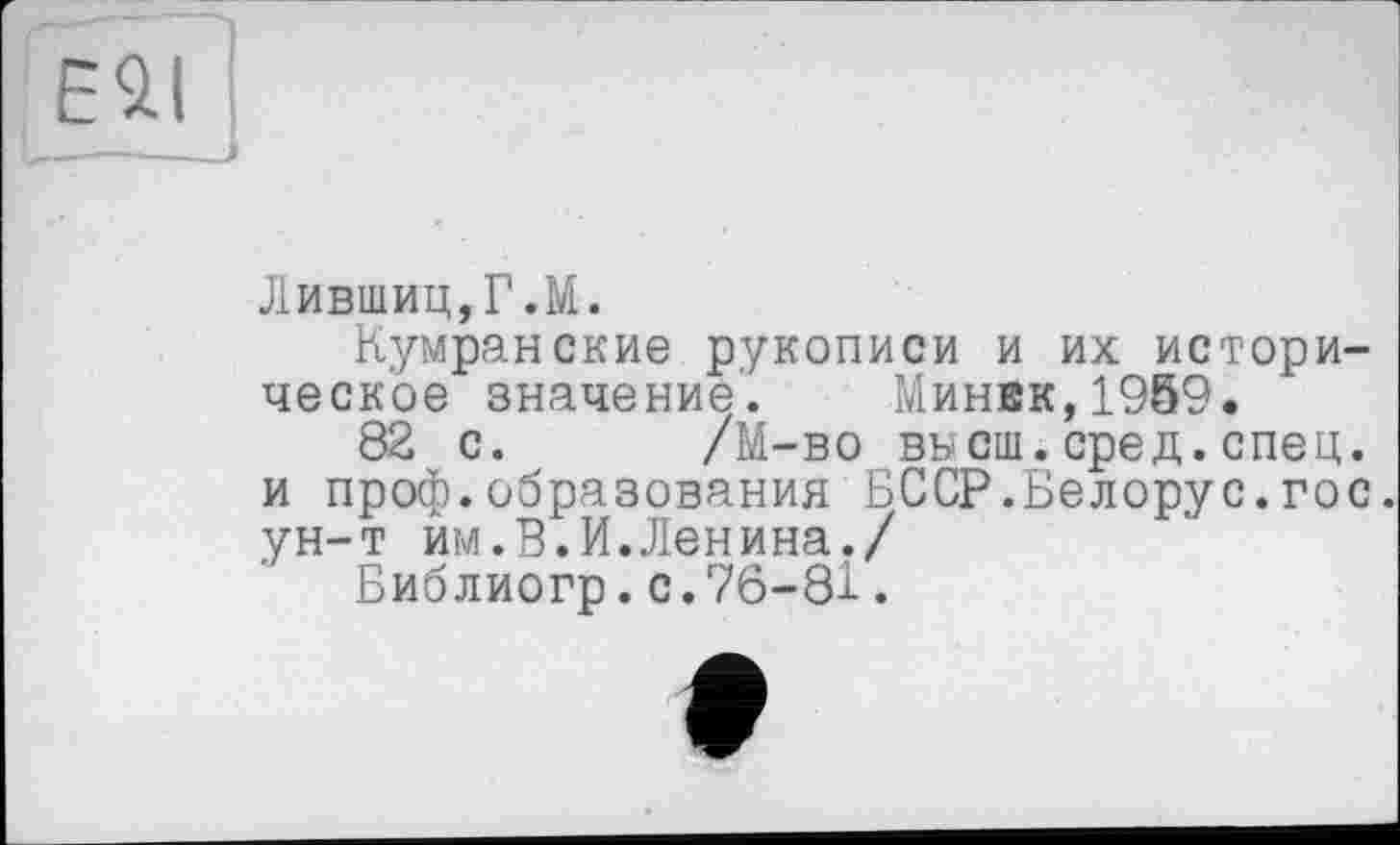 ﻿Лившиц,Г.М.
Кумранские рукописи и их историческое значение. Минек,1959.
82 с. /М-во высш.сред.спец, и проф.образования БССР.Белорус.гос. ун-т им.В.И.Ленина./
Библиогр.с.76-81.